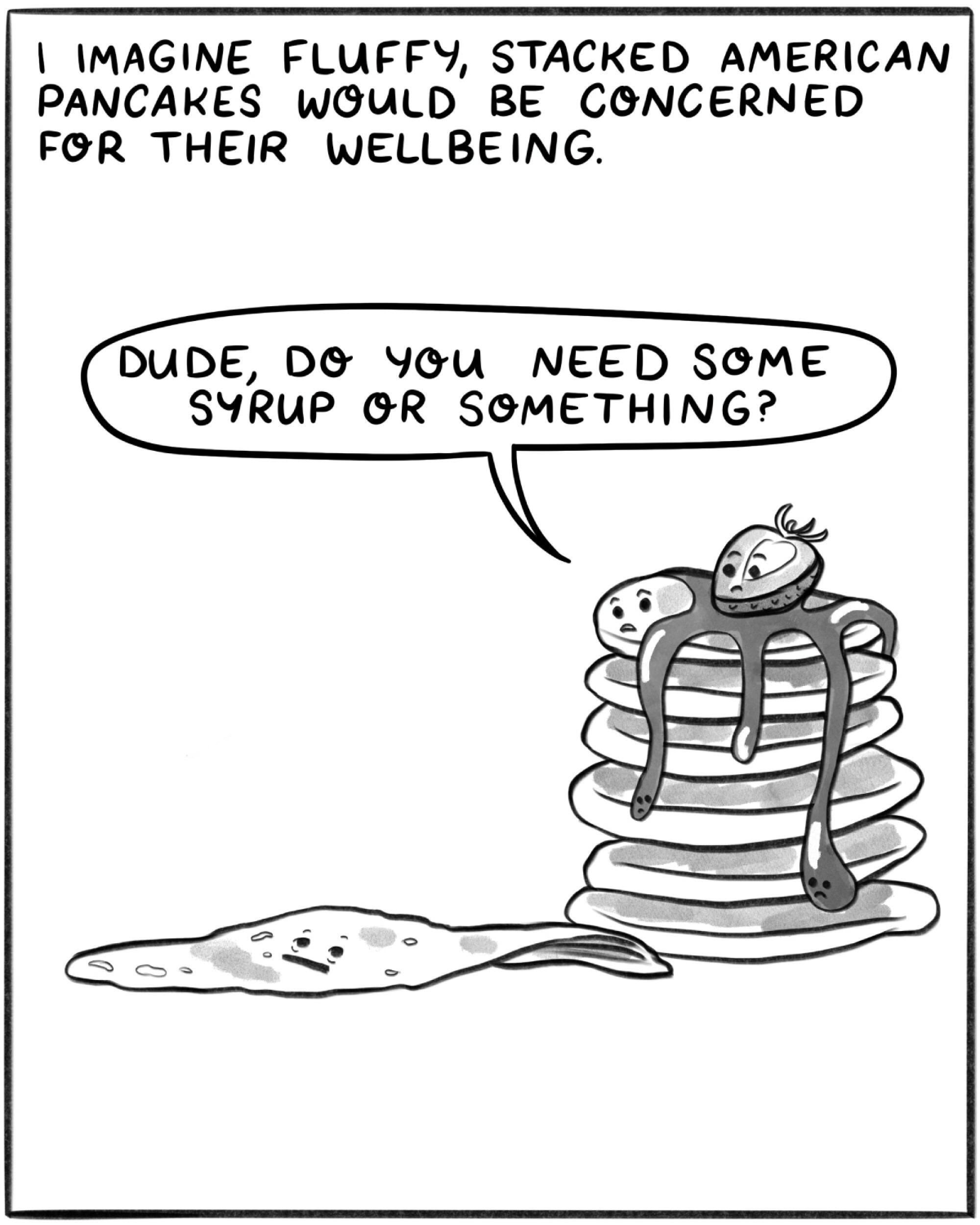 I imagine fluffy, stacked American pancakes would be concerned for their wellbeing. ("Dude, do you need syrup or something?")